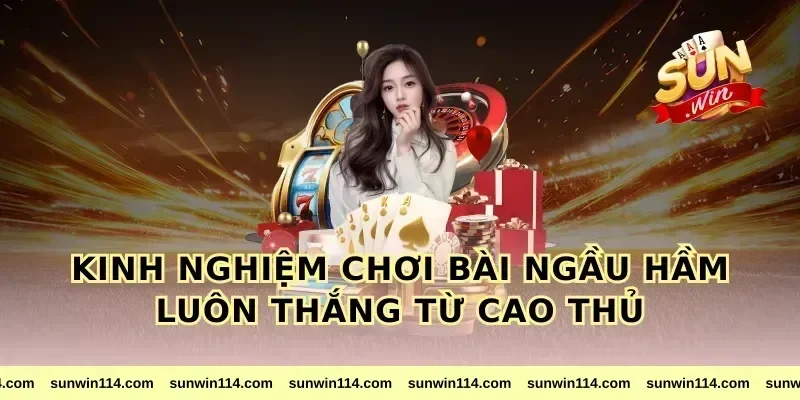 Kinh nghiệm chơi bài ngầu hầm luôn thắng từ cao thủ