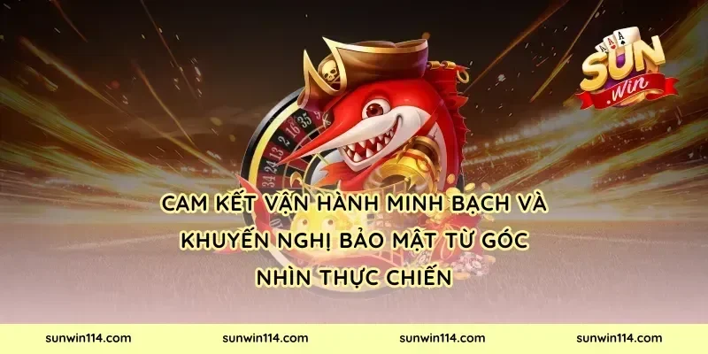 Cam kết vận hành minh bạch và khuyến nghị bảo mật từ góc nhìn thực chiến