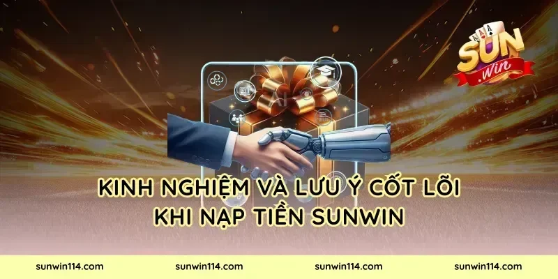 Kinh Nghiệm Và Lưu Ý Cốt Lõi Khi Nạp Tiền Sunwin