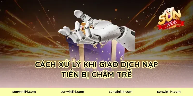 Cách Xử Lý Khi Giao Dịch Nạp Tiền Bị Chậm Trễ