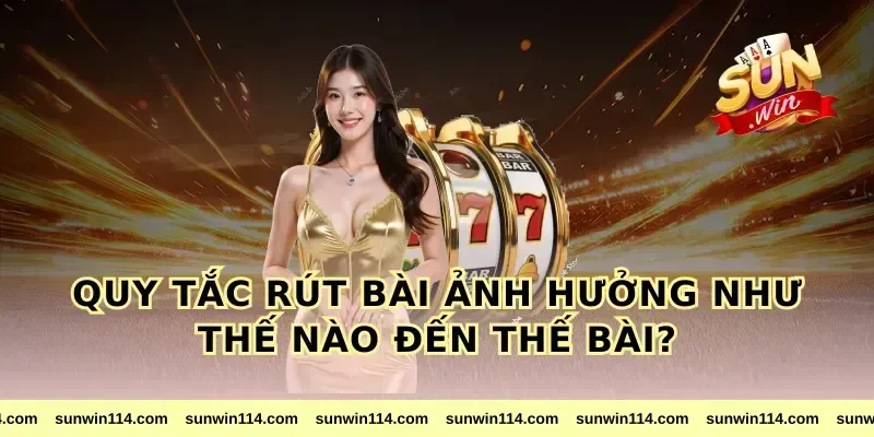 Quy Tắc Rút Bài Ảnh Hưởng Như Thế Nào Đến Thế Bài?